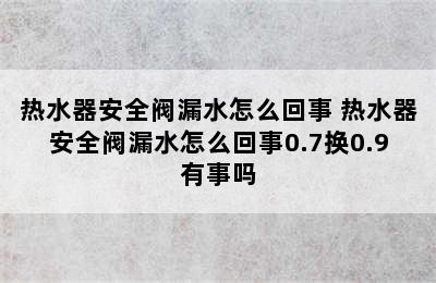 热水器安全阀漏水怎么回事 热水器安全阀漏水怎么回事0.7换0.9有事吗